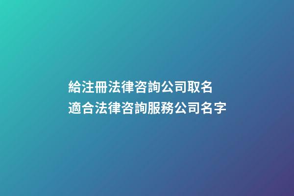 給注冊法律咨詢公司取名 適合法律咨詢服務公司名字-第1張-公司起名-玄機派